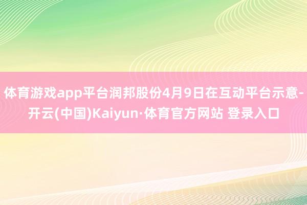体育游戏app平台润邦股份4月9日在互动平台示意-开云(中国)Kaiyun·体育官方网站 登录入口