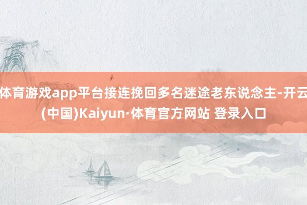 体育游戏app平台接连挽回多名迷途老东说念主-开云(中国)Kaiyun·体育官方网站 登录入口