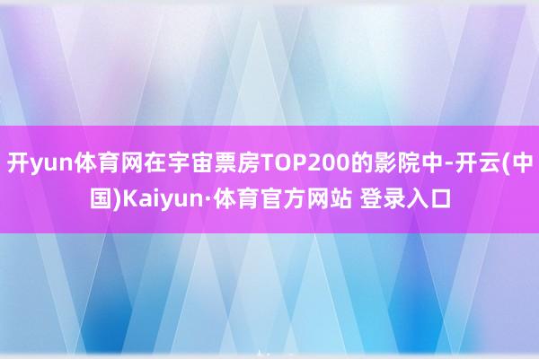开yun体育网在宇宙票房TOP200的影院中-开云(中国)K