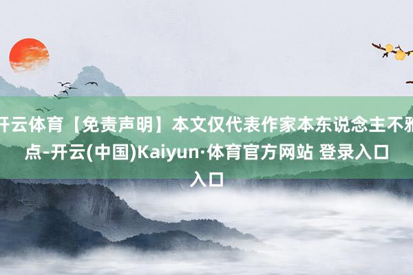 开云体育【免责声明】本文仅代表作家本东说念主不雅点-开云(中国)Kaiyun·体育官方网站 登录入口