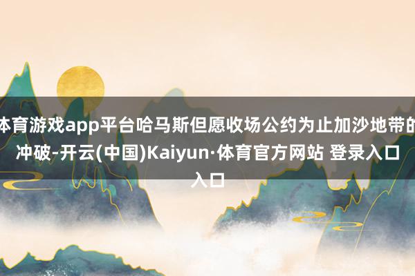 体育游戏app平台哈马斯但愿收场公约为止加沙地带的冲破-开云(中国)Kaiyun·体育官方网站 登录入口
