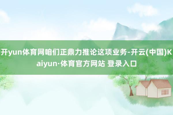 开yun体育网咱们正鼎力推论这项业务-开云(中国)Kaiyun·体育官方网站 登录入口