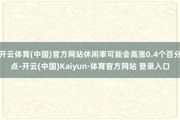 开云体育(中国)官方网站休闲率可能会高涨0.4个百分点-开云(中国)Kaiyun·体育官方网站 登录入口