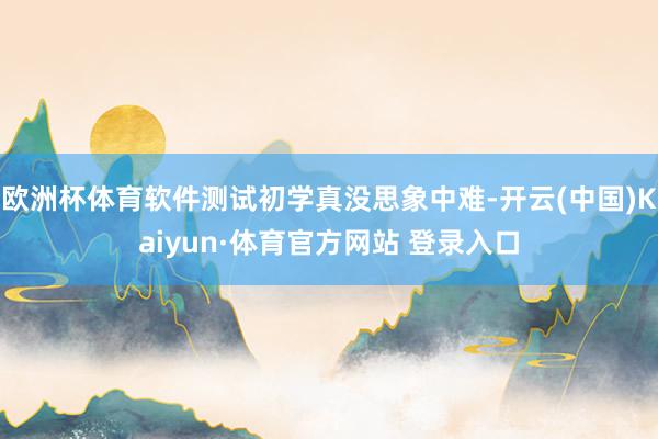 欧洲杯体育软件测试初学真没思象中难-开云(中国)Kaiyun·体育官方网站 登录入口