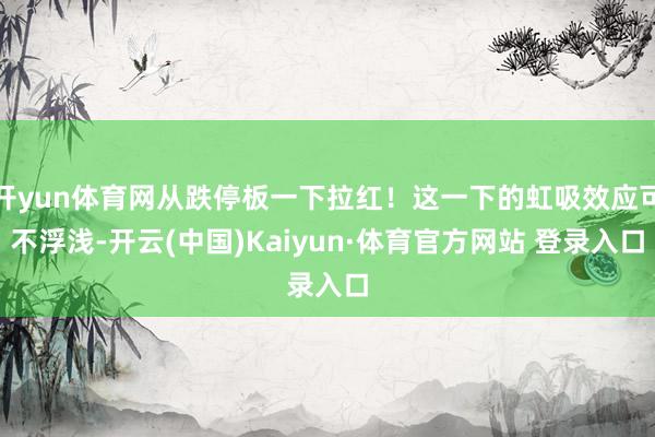 开yun体育网从跌停板一下拉红！这一下的虹吸效应可不浮浅-开云(中国)Kaiyun·体育官方网站 登录入口