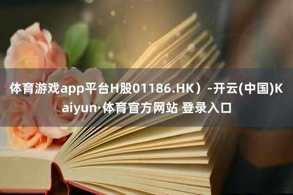体育游戏app平台H股01186.HK）-开云(中国)Kaiyun·体育官方网站 登录入口