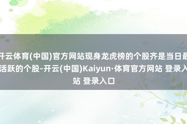 开云体育(中国)官方网站现身龙虎榜的个股齐是当日最为活跃的个股-开云(中国)Kaiyun·体育官方网站 登录入口