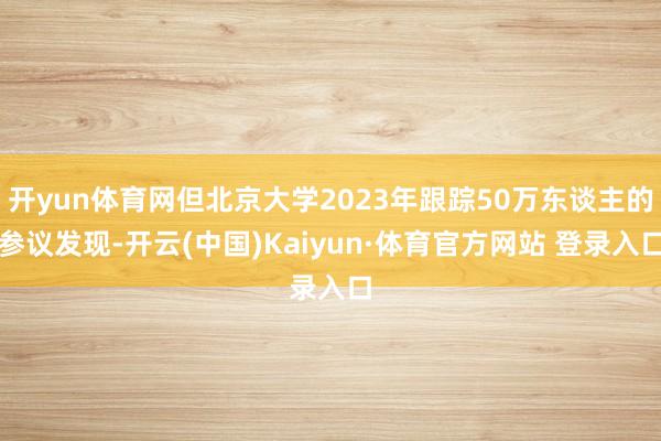 开yun体育网但北京大学2023年跟踪50万东谈主的参议发现-开云(中国)Kaiyun·体育官方网站 登录入口
