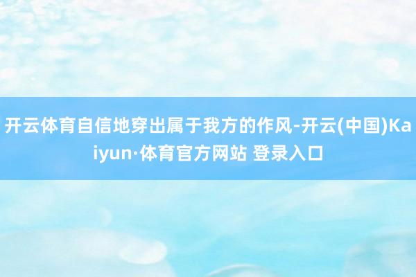 开云体育自信地穿出属于我方的作风-开云(中国)Kaiyun·体育官方网站 登录入口