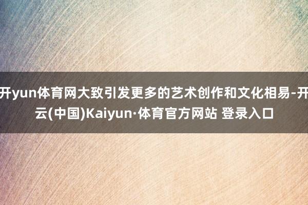 开yun体育网大致引发更多的艺术创作和文化相易-开云(中国)Kaiyun·体育官方网站 登录入口