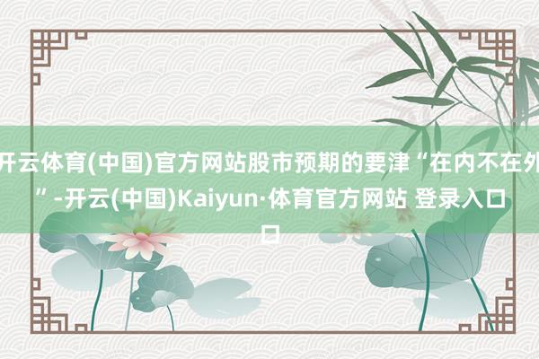 开云体育(中国)官方网站股市预期的要津“在内不在外”-开云(中国)Kaiyun·体育官方网站 登录入口