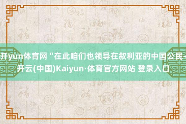 开yun体育网“在此咱们也领导在叙利亚的中国公民-开云(中国)Kaiyun·体育官方网站 登录入口