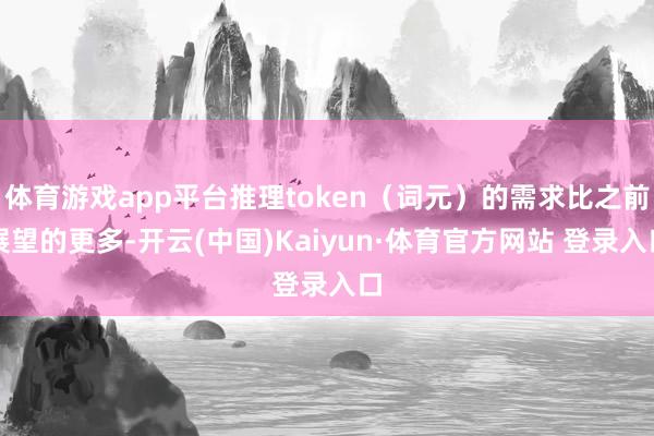 体育游戏app平台推理token（词元）的需求比之前展望的更多-开云(中国)Kaiyun·体育官方网站 登录入口