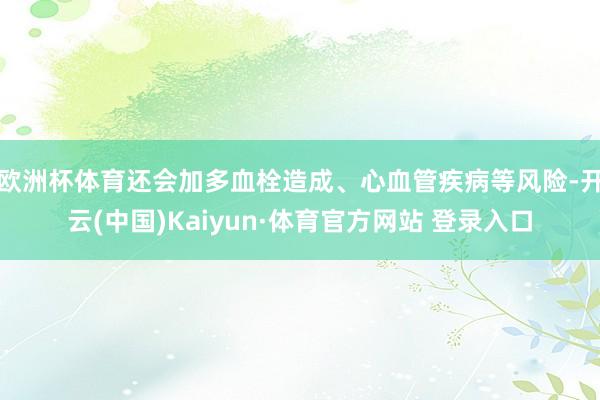 欧洲杯体育还会加多血栓造成、心血管疾病等风险-开云(中国)Kaiyun·体育官方网站 登录入口
