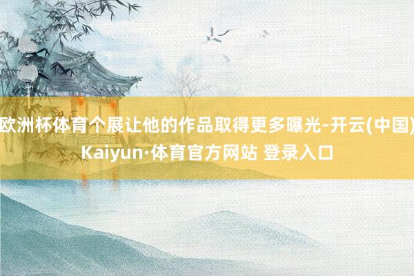 欧洲杯体育个展让他的作品取得更多曝光-开云(中国)Kaiyun·体育官方网站 登录入口