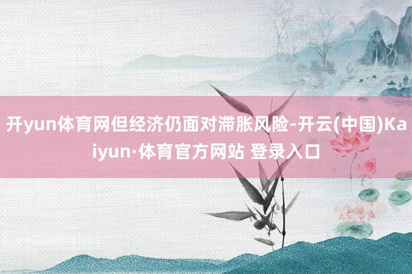 开yun体育网但经济仍面对滞胀风险-开云(中国)Kaiyun·体育官方网站 登录入口