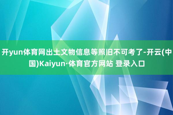 开yun体育网出土文物信息等照旧不可考了-开云(中国)Kaiyun·体育官方网站 登录入口
