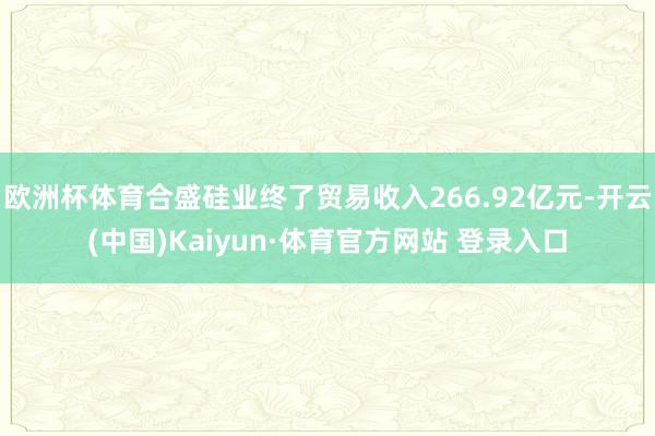 欧洲杯体育合盛硅业终了贸易收入266.92亿元-开云(中国)Kaiyun·体育官方网站 登录入口