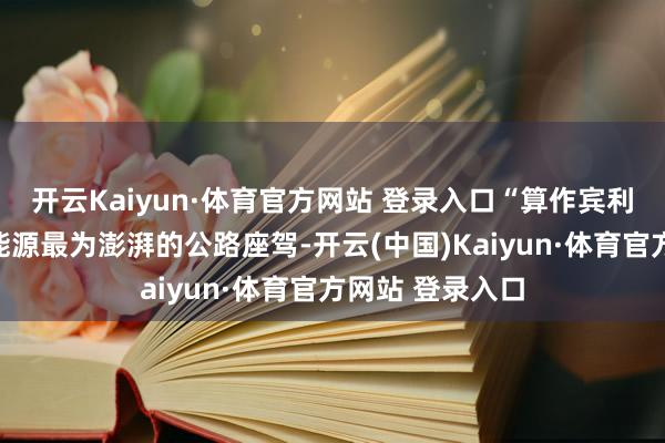 开云Kaiyun·体育官方网站 登录入口“算作宾利品牌有史以来能源最为澎湃的公路座驾-开云(中国)Kaiyun·体育官方网站 登录入口