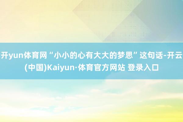 开yun体育网“小小的心有大大的梦思”这句话-开云(中国)Kaiyun·体育官方网站 登录入口