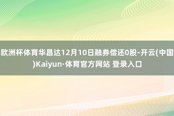 欧洲杯体育华昌达12月10日融券偿还0股-开云(中国)Kaiyun·体育官方网站 登录入口