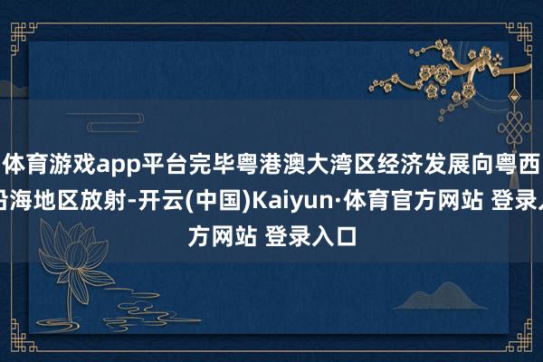 体育游戏app平台完毕粤港澳大湾区经济发展向粤西和沿海地区放射-开云(中国)Kaiyun·体育官方网站 登录入口