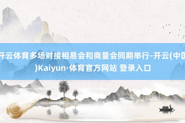开云体育多场对接相易会和商量会同期举行-开云(中国)Kaiyun·体育官方网站 登录入口