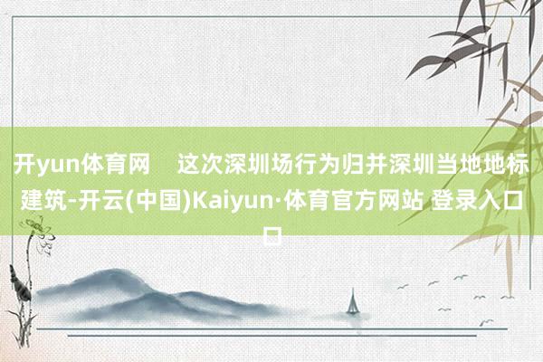 开yun体育网    这次深圳场行为归并深圳当地地标建筑-开云(中国)Kaiyun·体育官方网站 登录入口