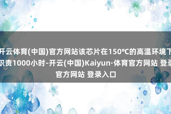 开云体育(中国)官方网站该芯片在150℃的高温环境下集中职责1000小时-开云(中国)Kaiyun·体育官方网站 登录入口