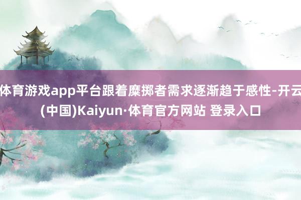 体育游戏app平台跟着糜掷者需求逐渐趋于感性-开云(中国)Kaiyun·体育官方网站 登录入口