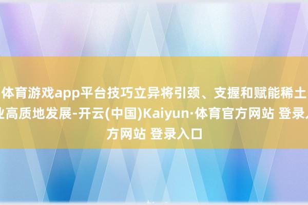 体育游戏app平台技巧立异将引颈、支握和赋能稀土行业高质地发展-开云(中国)Kaiyun·体育官方网站 登录入口