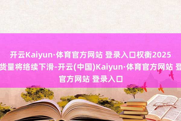 开云Kaiyun·体育官方网站 登录入口权衡2025年的出货量将络续下滑-开云(中国)Kaiyun·体育官方网站 登录入口