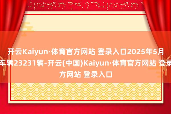 开云Kaiyun·体育官方网站 登录入口2025年5月寄托车辆23231辆-开云(中国)Kaiyun·体育官方网站 登录入口