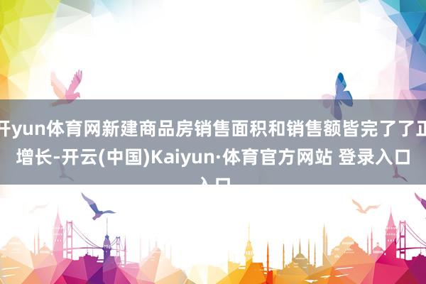 开yun体育网新建商品房销售面积和销售额皆完了了正增长-开云(中国)Kaiyun·体育官方网站 登录入口