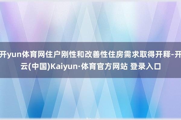 开yun体育网住户刚性和改善性住房需求取得开释-开云(中国)Kaiyun·体育官方网站 登录入口