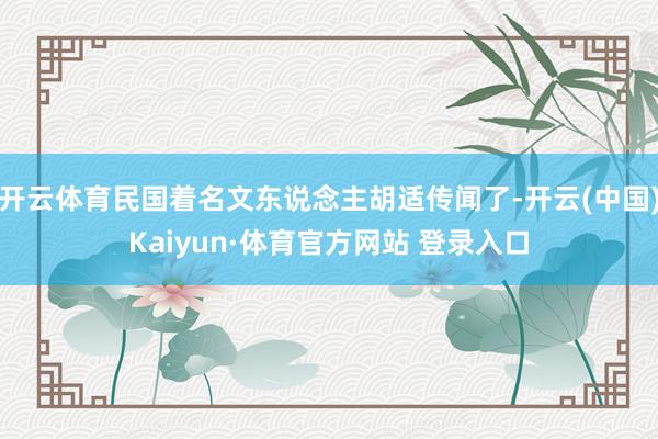 开云体育民国着名文东说念主胡适传闻了-开云(中国)Kaiyun·体育官方网站 登录入口