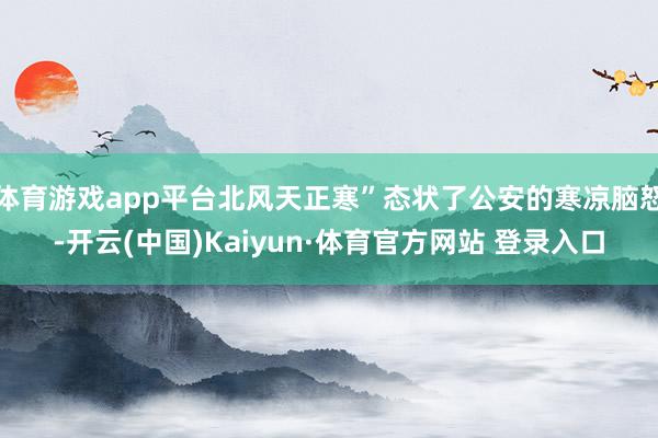 体育游戏app平台北风天正寒”态状了公安的寒凉脑怒-开云(中国)Kaiyun·体育官方网站 登录入口
