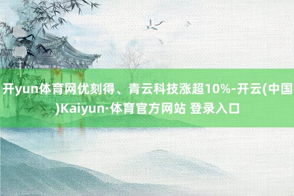 开yun体育网优刻得、青云科技涨超10%-开云(中国)Kaiyun·体育官方网站 登录入口