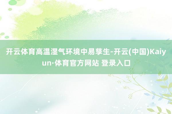 开云体育高温湿气环境中易孳生-开云(中国)Kaiyun·体育官方网站 登录入口