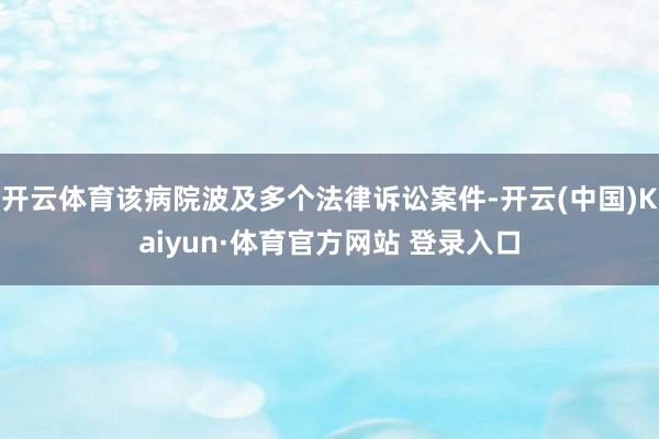 开云体育该病院波及多个法律诉讼案件-开云(中国)Kaiyun·体育官方网站 登录入口