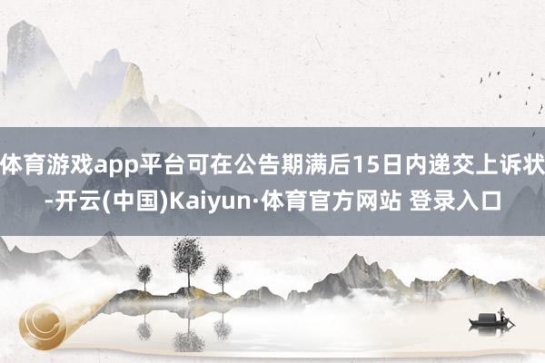 体育游戏app平台可在公告期满后15日内递交上诉状-开云(中国)Kaiyun·体育官方网站 登录入口