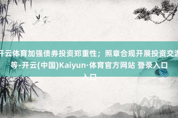 开云体育加强债券投资郑重性；照章合规开展投资交游等-开云(中国)Kaiyun·体育官方网站 登录入口