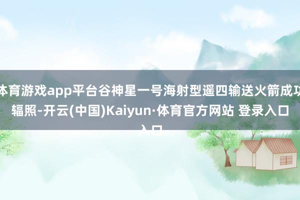 体育游戏app平台谷神星一号海射型遥四输送火箭成功辐照-开云(中国)Kaiyun·体育官方网站 登录入口
