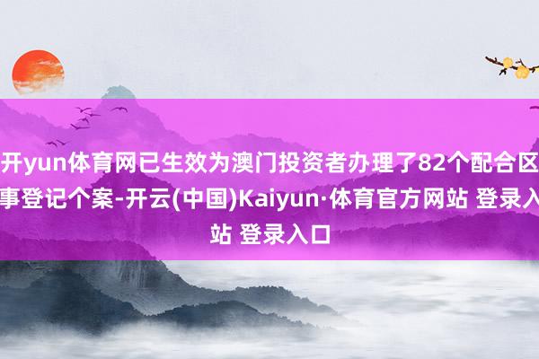 开yun体育网已生效为澳门投资者办理了82个配合区商事登记个案-开云(中国)Kaiyun·体育官方网站 登录入口
