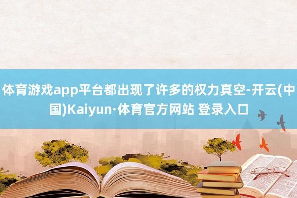 体育游戏app平台都出现了许多的权力真空-开云(中国)Kaiyun·体育官方网站 登录入口