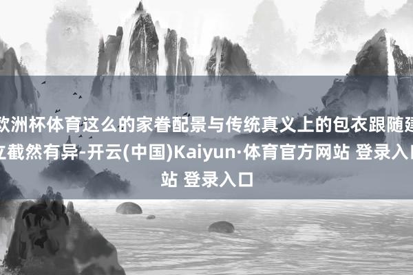 欧洲杯体育这么的家眷配景与传统真义上的包衣跟随建立截然有异-开云(中国)Kaiyun·体育官方网站 登录入口
