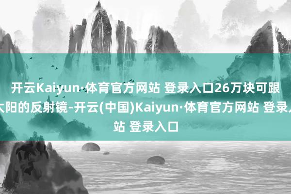 开云Kaiyun·体育官方网站 登录入口26万块可跟踪太阳的反射镜-开云(中国)Kaiyun·体育官方网站 登录入口