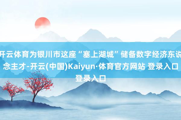 开云体育为银川市这座“塞上湖城”储备数字经济东说念主才-开云(中国)Kaiyun·体育官方网站 登录入口