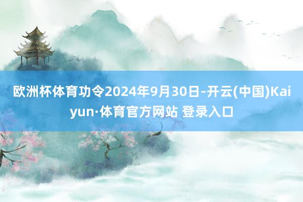 欧洲杯体育功令2024年9月30日-开云(中国)Kaiyun·体育官方网站 登录入口