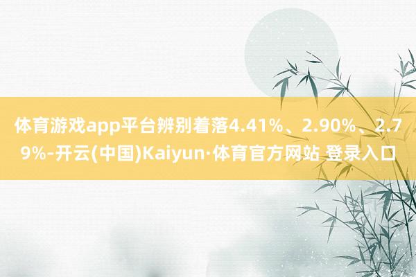 体育游戏app平台辨别着落4.41%、2.90%、2.79%-开云(中国)Kaiyun·体育官方网站 登录入口